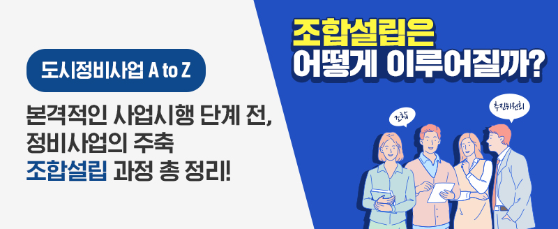 도시정비사업 A to Z - 본격적인 사업시행 단계 전, 정비사업의 주축 조합설립 과정 총 정리!