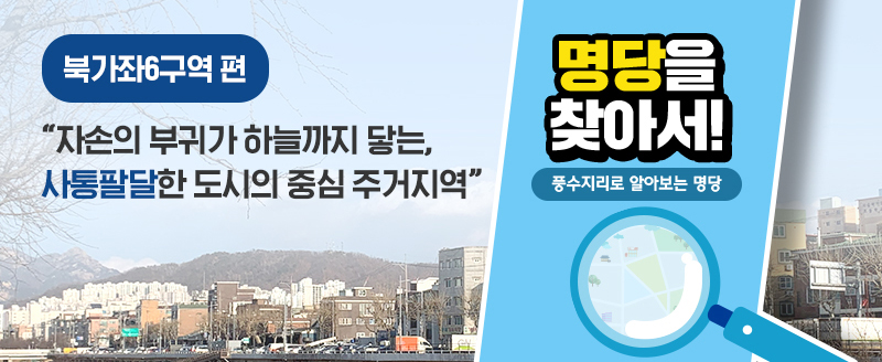 북가좌6구역 편 - 자손의 부귀가 하늘까지 닿는, 사통팔달한 도시의 중심 주거지역