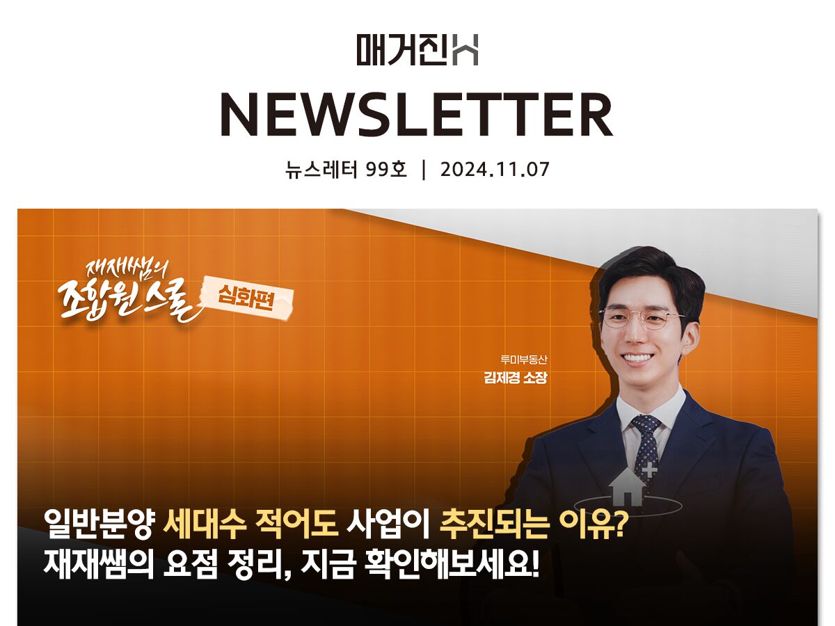 [매거진H 뉴스레터 99호] 일반분양 세대수 적어도 사업이 추진되는 이유? 재재쌤의 요점 정리, 지금 확인해보세요!