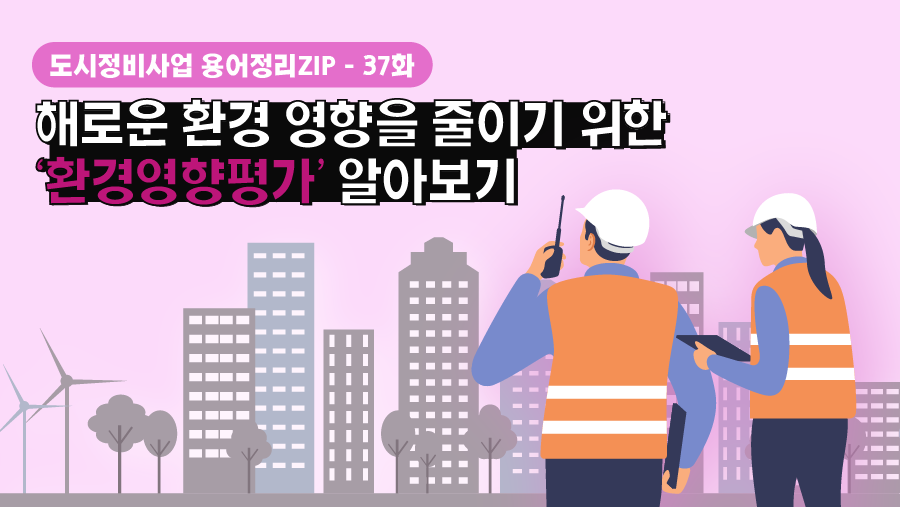 [용어정리ZIP] 해로운 환경 영향을 줄이기 위한 ‘환경영향평가’ 알아보기
